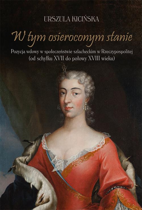 W tym osieroconym stanie. Pozycja wdowy w społeczeństwie szlacheckim w Rzeczypospolitej (od schyłku XVII do połowy XVIII wieku)