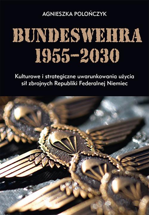 Bundeswehra 1955–2030. Kulturowe i strategiczne uwarunkowania użycia sił zbrojnych Republiki Federalnej Niemiec