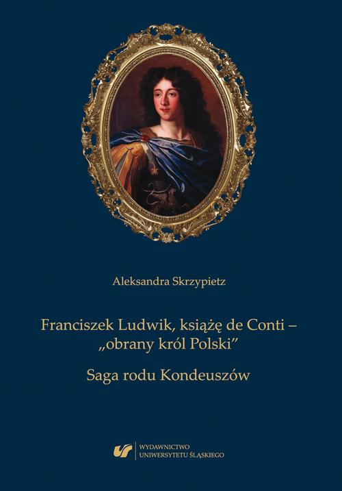 Franciszek Ludwik, książę de Conti – „obrany król Polski”. Saga rodu Kondeuszów