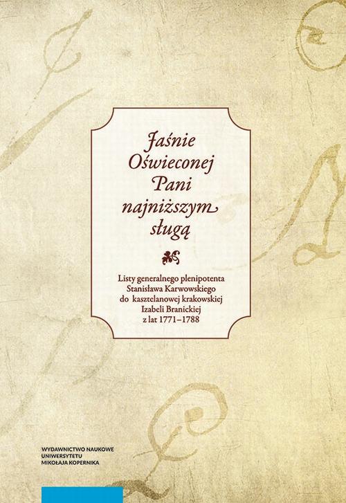 „Jaśnie Oświeconej Pani najniższym sługą”. Listy generalnego plenipotenta Stanisława Karwowskiego do kasztelanowej krakowskiej Izabeli Branickiej z lat 1771–178