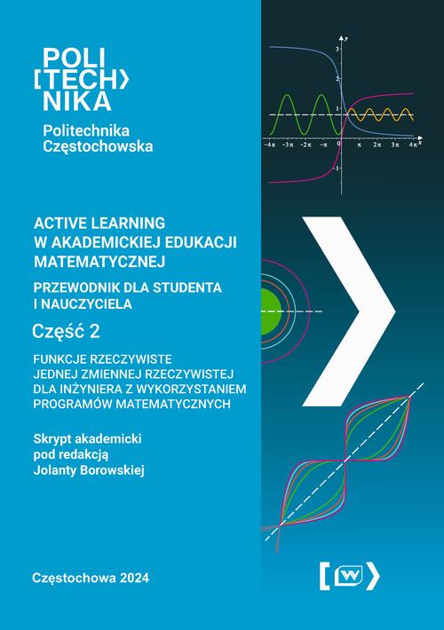 Active learning w akademickiej edukacji matematycznej przewodnik dla studenta i nauczyciela. Funkcje rzeczywiste jednej zmiennej rzeczywistej dla inżyniera z wykorzystaniem programów matematycznych