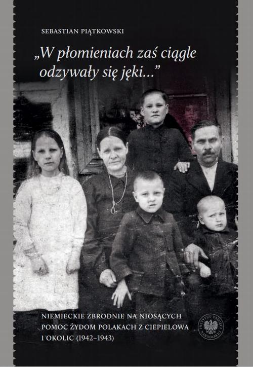 „W płomieniach zaś ciągle odzywały się jęki...” Niemieckie zbrodnie na niosących pomoc Żydom Polakach z Ciepielowa i okolic (1942–1943)
