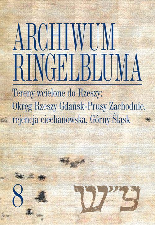 Archiwum Ringelbluma. Konspiracyjne Archiwum Getta Warszawy, tom 8. Tereny wcielone do Rzeszy: Okręg Rzeszy Gdańsk-Prusy Zachodnie, rejencja ciechanowska, Górny Śląsk