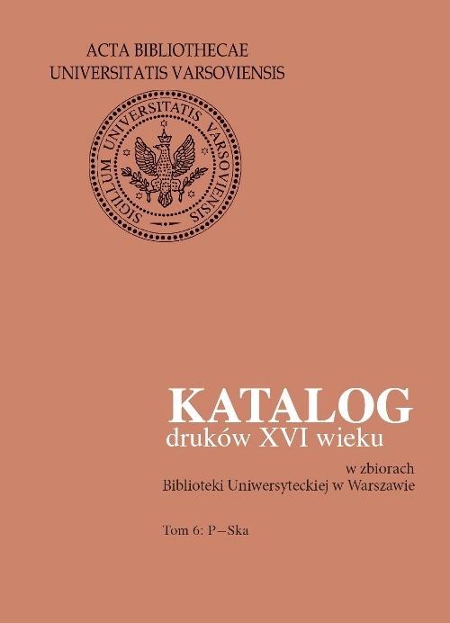 Katalog druków XVI wieku w zbiorach Biblioteki Uniwersyteckiej w Warszawie. Tom 6: P-Ska
