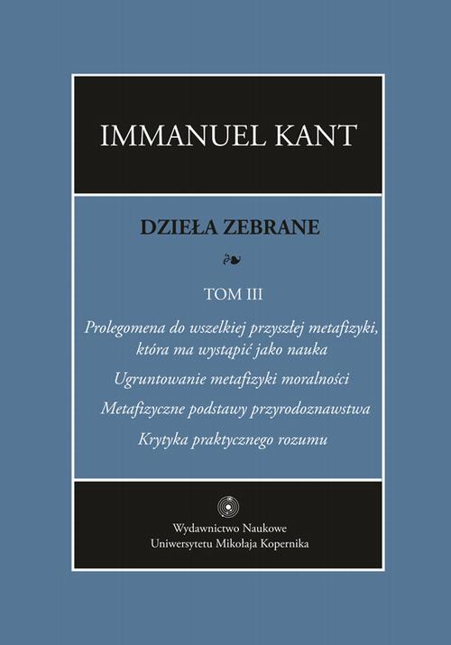 Dzieła zebrane, t. III: Prolegomena do wszelkiej przyszłej metafizyki, która ma wystąpić jako nauka. "Ugruntowanie metafizyki moralności. "Metafizyczne podstawy przyrodoznawstwa". "Krytyka praktycznego rozumu"