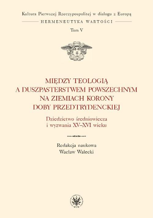 Między teologią a duszpasterstwem powszechnym na ziemiach Korony doby przedtrydenckiej. Tom V