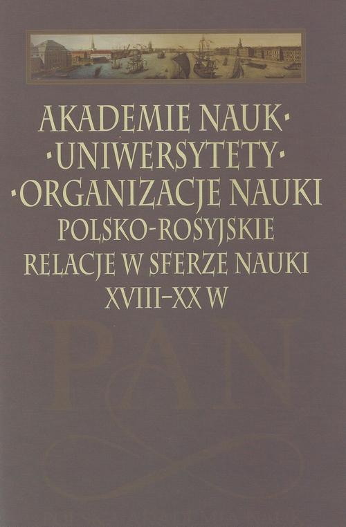 Akademie nauk − Uniwersytety − Organizacje nauki. Polsko-rosyjskie relacje w sferze nauki XVIII-XX w.