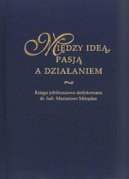Między ideą, pasją a działaniem. Księga jubileuszowa dedykowana dr. hab. Marianowi Mitrędze