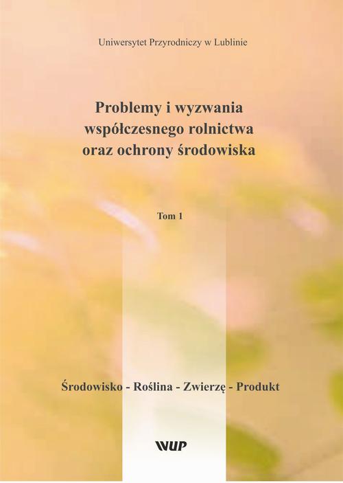 Problemy i wyzwania współczesnego rolnictwa oraz ochrony środowiska, t. 1 Środowisko – Roślina – Zwierzę – Produkt