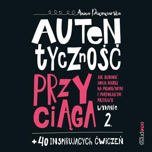 Autentyczność przyciąga. Jak budować swoją markę na prawdziwym i porywającym przekazie. Wydanie 2. + 40 inspirujących ćwiczeń