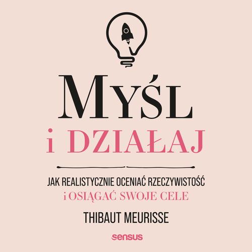 Myśl i działaj. Jak realistycznie oceniać rzeczywistość i osiągać swoje cele