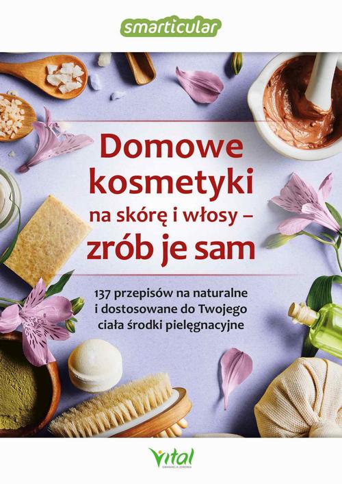 Domowe kosmetyki na skórę i włosy - zrób je sam. 137 przepisów na naturalne i dostosowane do Twojego ciała środki pielęgnacyjne