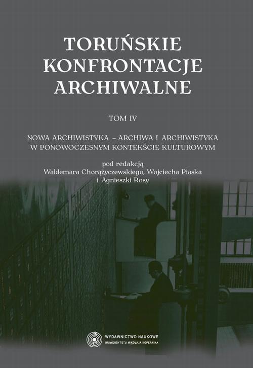 Toruńskie konfrontacje archiwalne, t. 4: Nowa archiwistyka - archiwa i archiwistyka w ponowoczesnym kontekście kulturowym