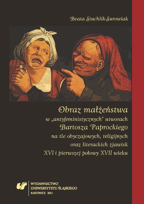 Obraz małżeństwa w „antyfeministycznych” utworach Bartosza Paprockiego na tle obyczajowych, religijnych oraz literackich zjawisk XVI i pierwszej połowy XVII wieku