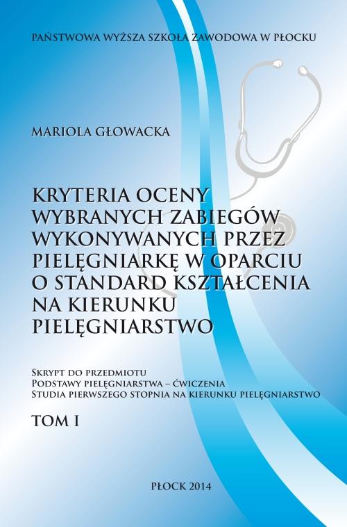 Kryterium oceny wybranych zabiegów wykonywanych przez pielęgniarkę w oparciu o standard kształcenia na kierunku pielęgniarstwo. Tom 1