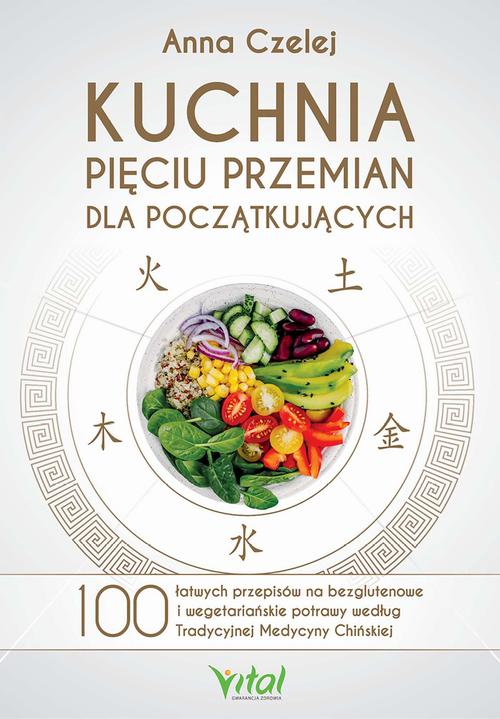 Kuchnia Pięciu Przemian dla początkujących. 100 łatwych przepisów na bezglutenowe i wegetariańskie potrawy według Tradycyjnej Medycyny Chińskiej