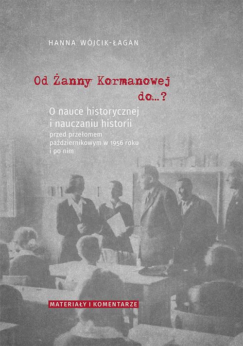 Od Żanny Kormanowej do…? O nauce historycznej i nauczaniu historii przed przełomem październikowym w 1956 roku i po nim. Materiały i komentarze