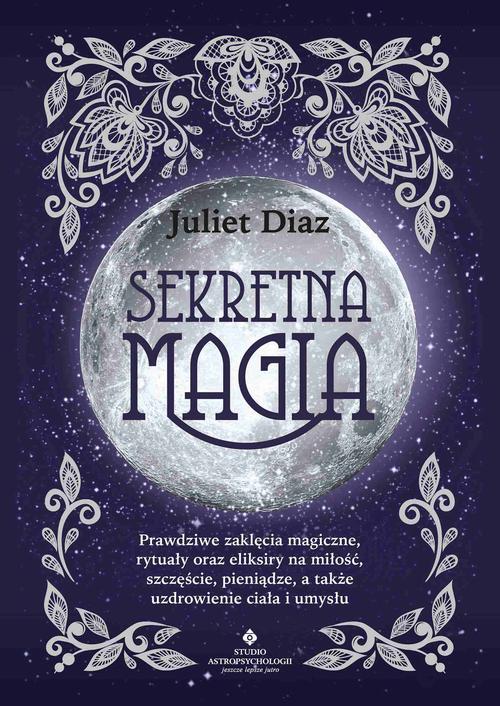 Sekretna magia. Prawdziwe zaklęcia magiczne, rytuały oraz eliksiry na miłość, szczęście, pieniądze, a także uzdrowienie ciała i umysłu