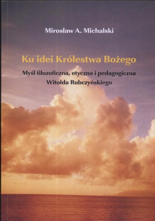 Ku idei Królestwa Bożego. Myśl filozoficzna, etyczna i pedagogiczna Witołda Rubczyńskiego