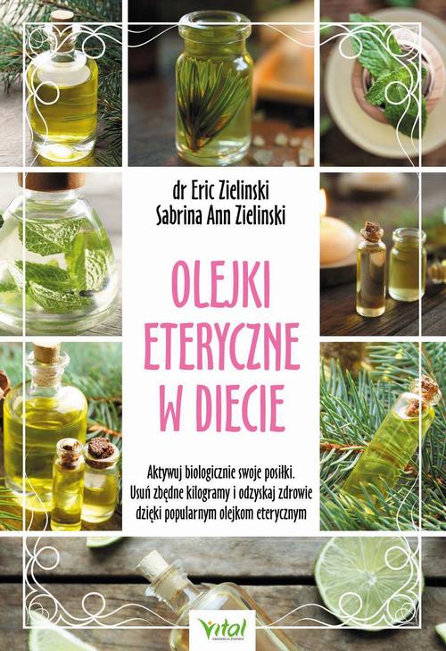 Olejki eteryczne w diecie. Aktywuj biologicznie swoje posiłki. Usuń zbędne kilogramy i odzyskaj zdrowie dzięki popularnym olejkom eterycznym