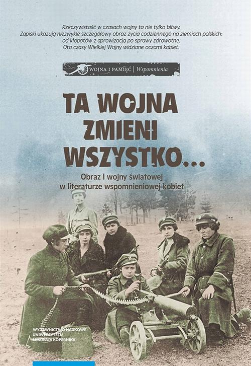 Ta wojna zmieni wszystko… Obraz I wojny światowej w literaturze wspomnieniowej kobiet. Wybór tekstów źródłowych