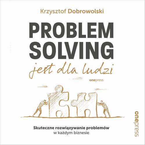 Problem Solving jest dla ludzi. Skuteczne rozwiązywanie problemów w każdym biznesie