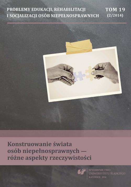 Problemy Edukacji, Rehabilitacji i Socjalizacji Osób Niepełnosprawnych. T. 19, nr 2/2014: Konstruowanie świata osób niepełnosprawnych - różne aspekty rzeczywistości