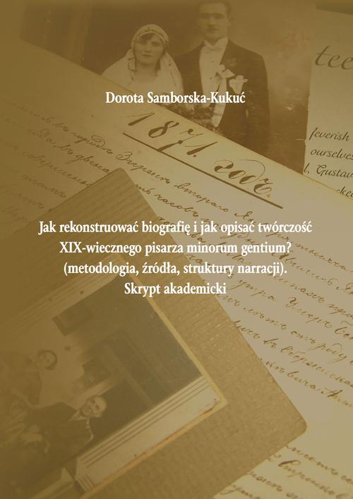 Jak rekonstruować biografię i jak opisać twórczość XIX-wiecznego pisarza minorum gentium? (metodologia, źródła, struktury narracji). Skrypt akademicki