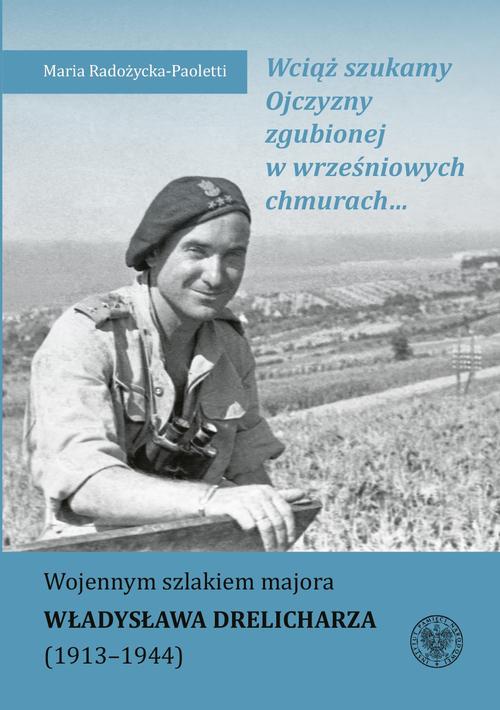 Wciąż szukamy Ojczyzny zgubionej w wrześniowych chmurach... Wojennym szlakiem majora Władysława Drelicharza (1913–1944)