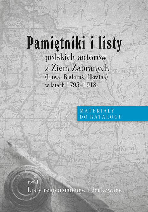 Pamiętniki i listy polskich autorów z Ziem Zabranych (Litwa, Białoruś, Ukraina) w latach 1795-1918. Materiały do katalogu, t. II: Listy rękopiśmienne i drukowane