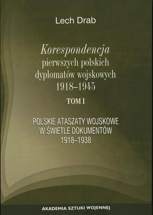 Korespondencja pierwszych polskich dyplomatów wojskowych 1918-1945. T. 1: Polskie ataszaty wosjkowe w świetle dokumentów 1918-1938